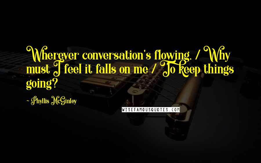 Phyllis McGinley Quotes: Wherever conversation's flowing, / Why must I feel it falls on me / To keep things going?