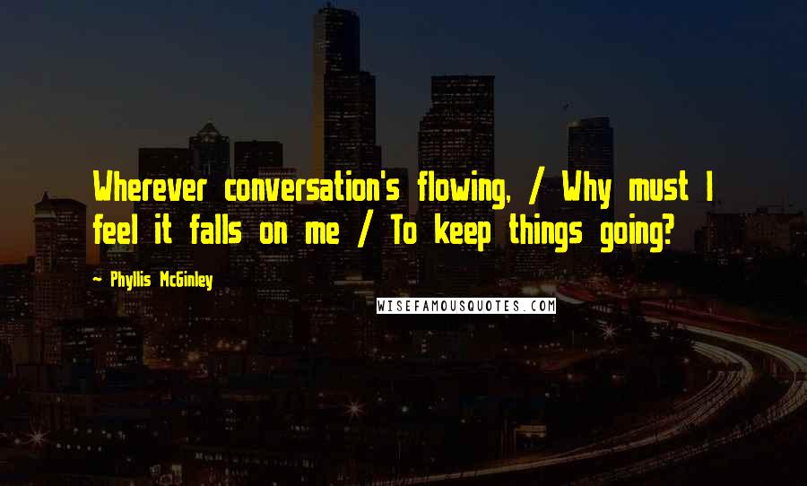 Phyllis McGinley Quotes: Wherever conversation's flowing, / Why must I feel it falls on me / To keep things going?