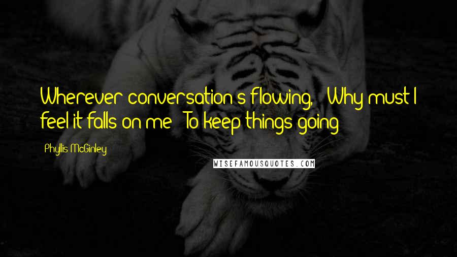 Phyllis McGinley Quotes: Wherever conversation's flowing, / Why must I feel it falls on me / To keep things going?