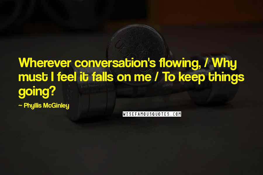 Phyllis McGinley Quotes: Wherever conversation's flowing, / Why must I feel it falls on me / To keep things going?