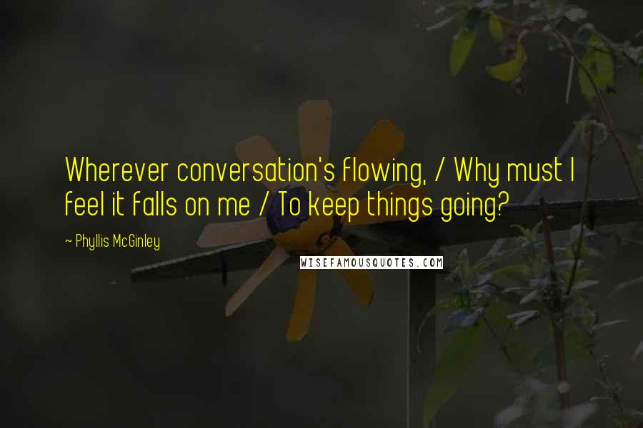 Phyllis McGinley Quotes: Wherever conversation's flowing, / Why must I feel it falls on me / To keep things going?