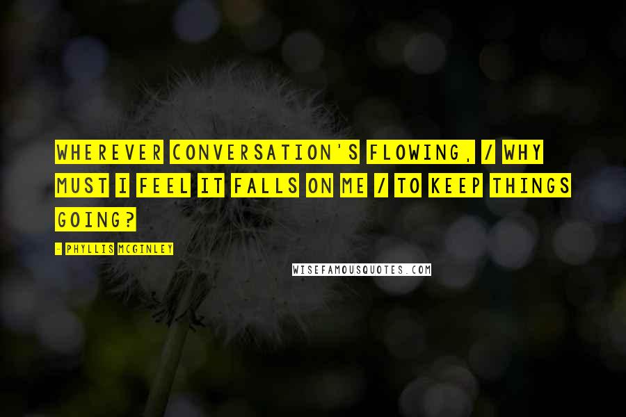 Phyllis McGinley Quotes: Wherever conversation's flowing, / Why must I feel it falls on me / To keep things going?