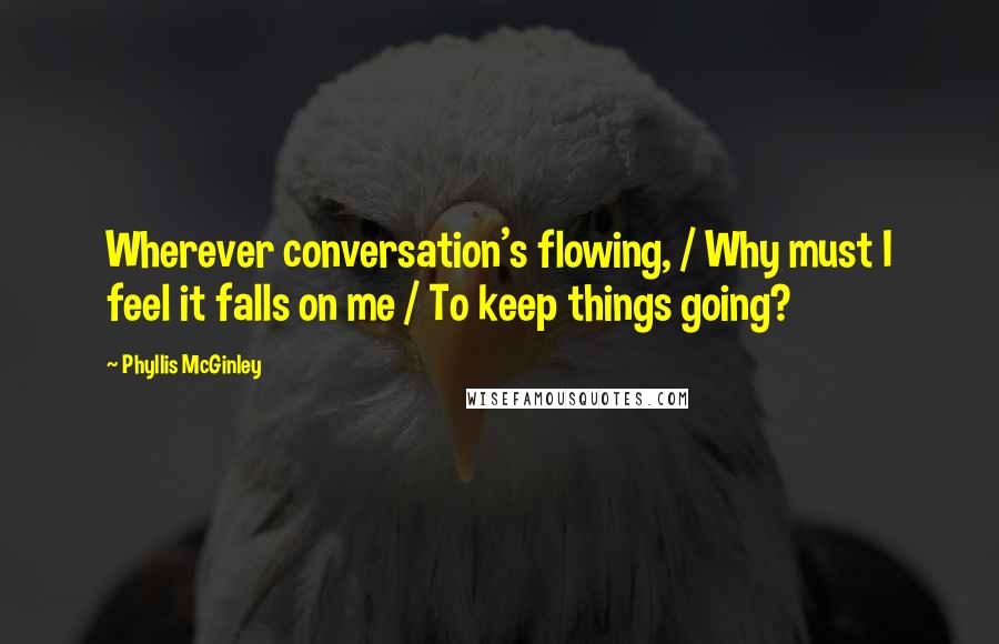 Phyllis McGinley Quotes: Wherever conversation's flowing, / Why must I feel it falls on me / To keep things going?