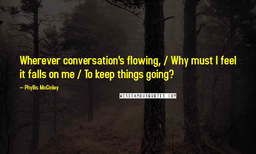 Phyllis McGinley Quotes: Wherever conversation's flowing, / Why must I feel it falls on me / To keep things going?