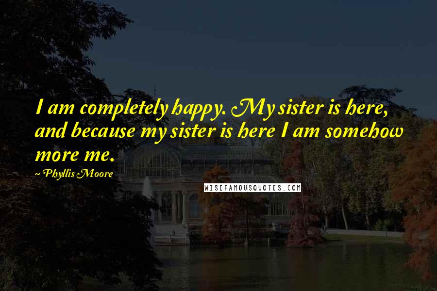 Phyllis Moore Quotes: I am completely happy. My sister is here, and because my sister is here I am somehow more me.