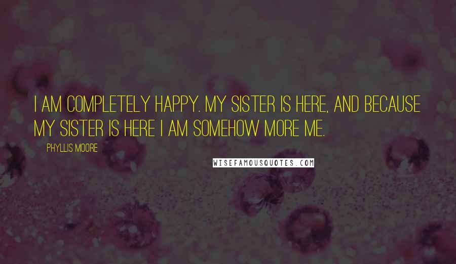 Phyllis Moore Quotes: I am completely happy. My sister is here, and because my sister is here I am somehow more me.