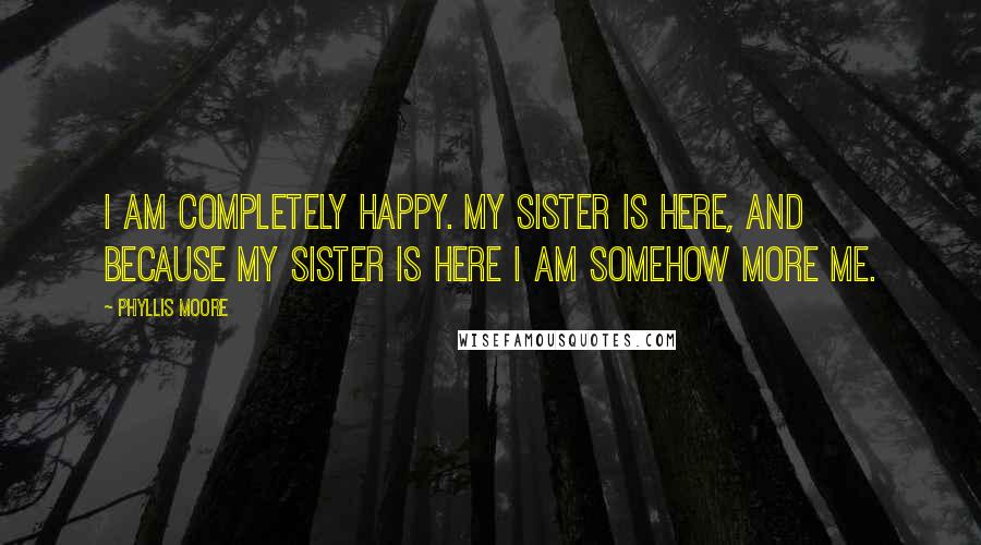 Phyllis Moore Quotes: I am completely happy. My sister is here, and because my sister is here I am somehow more me.