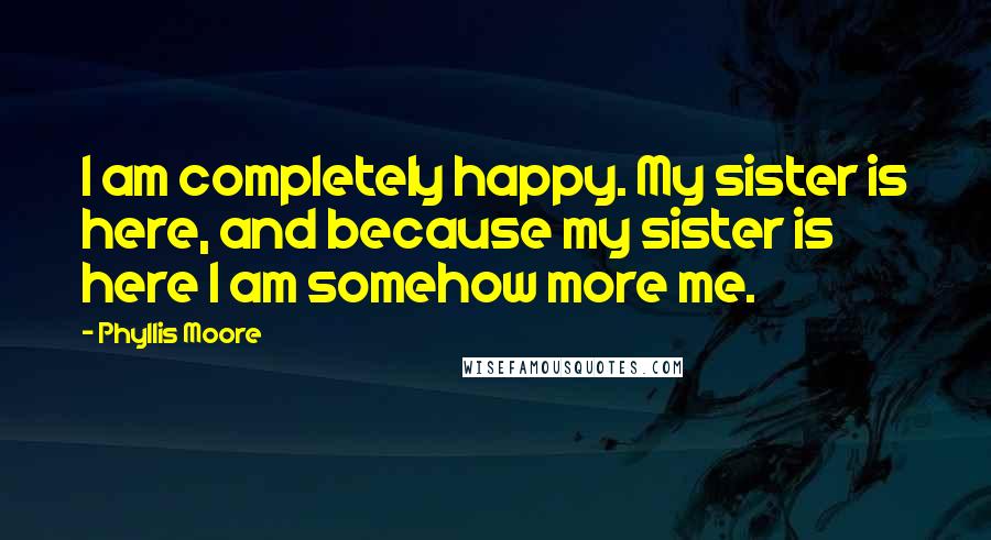 Phyllis Moore Quotes: I am completely happy. My sister is here, and because my sister is here I am somehow more me.