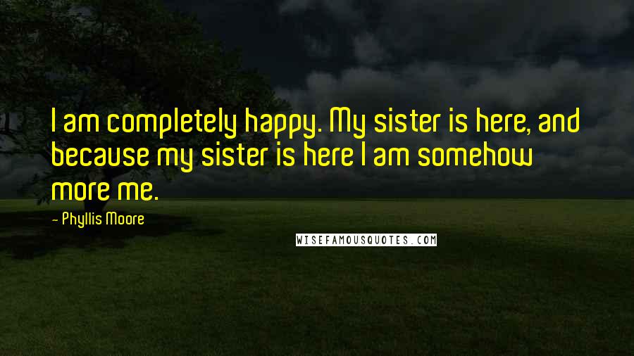 Phyllis Moore Quotes: I am completely happy. My sister is here, and because my sister is here I am somehow more me.