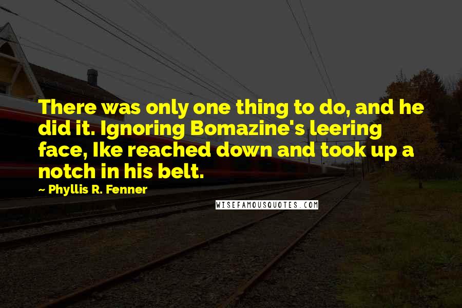 Phyllis R. Fenner Quotes: There was only one thing to do, and he did it. Ignoring Bomazine's leering face, Ike reached down and took up a notch in his belt.