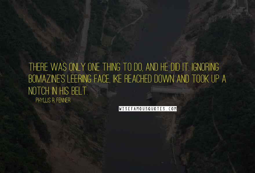 Phyllis R. Fenner Quotes: There was only one thing to do, and he did it. Ignoring Bomazine's leering face, Ike reached down and took up a notch in his belt.