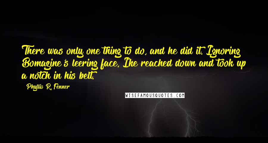 Phyllis R. Fenner Quotes: There was only one thing to do, and he did it. Ignoring Bomazine's leering face, Ike reached down and took up a notch in his belt.