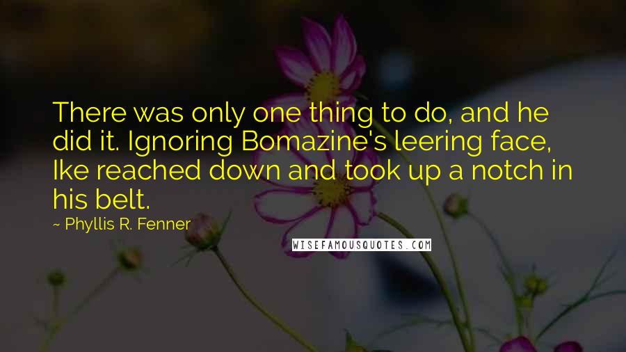 Phyllis R. Fenner Quotes: There was only one thing to do, and he did it. Ignoring Bomazine's leering face, Ike reached down and took up a notch in his belt.