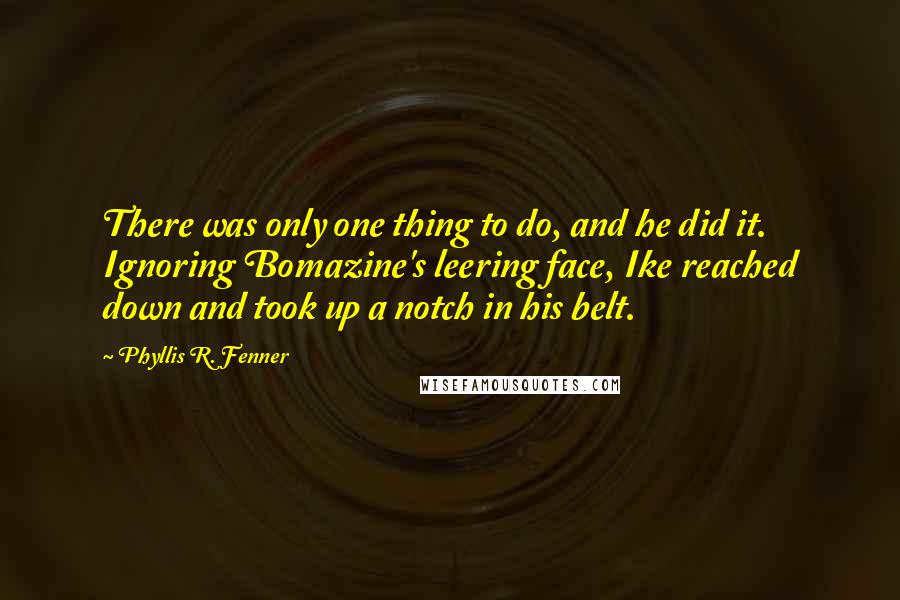 Phyllis R. Fenner Quotes: There was only one thing to do, and he did it. Ignoring Bomazine's leering face, Ike reached down and took up a notch in his belt.