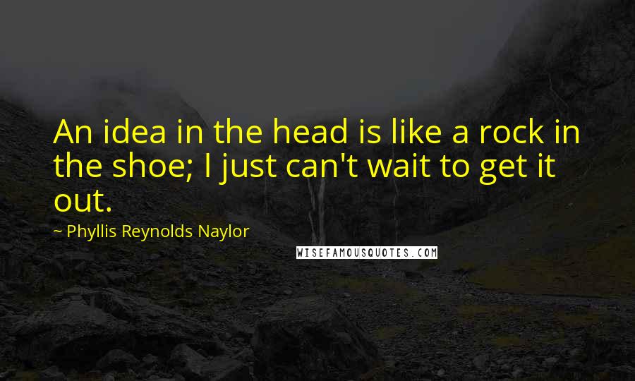 Phyllis Reynolds Naylor Quotes: An idea in the head is like a rock in the shoe; I just can't wait to get it out.