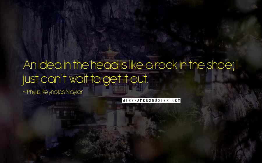 Phyllis Reynolds Naylor Quotes: An idea in the head is like a rock in the shoe; I just can't wait to get it out.