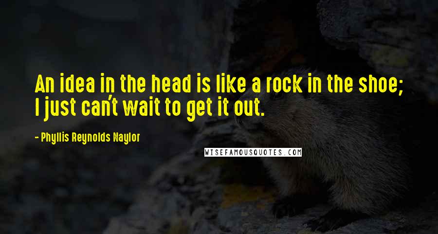 Phyllis Reynolds Naylor Quotes: An idea in the head is like a rock in the shoe; I just can't wait to get it out.