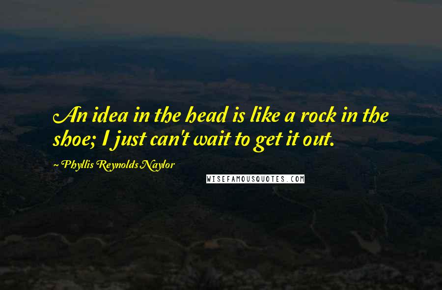 Phyllis Reynolds Naylor Quotes: An idea in the head is like a rock in the shoe; I just can't wait to get it out.