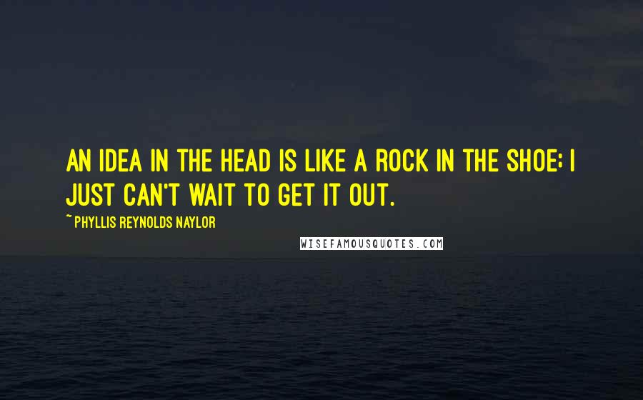 Phyllis Reynolds Naylor Quotes: An idea in the head is like a rock in the shoe; I just can't wait to get it out.