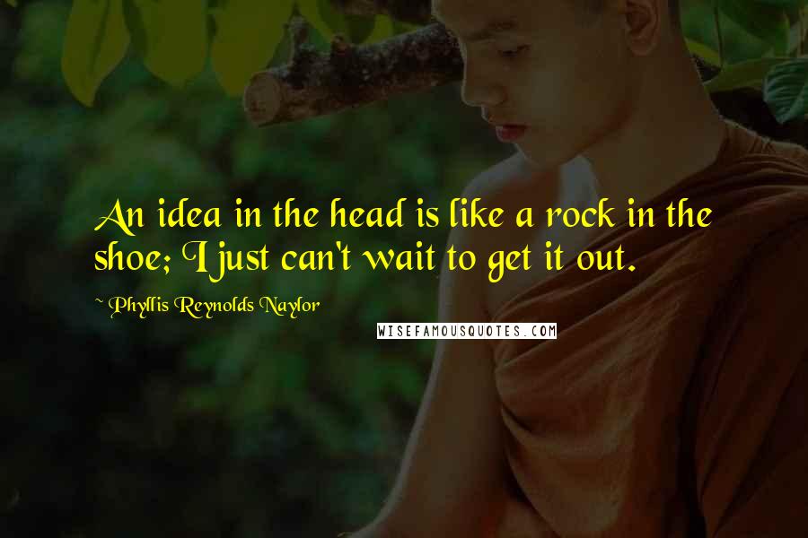 Phyllis Reynolds Naylor Quotes: An idea in the head is like a rock in the shoe; I just can't wait to get it out.