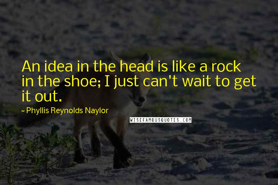 Phyllis Reynolds Naylor Quotes: An idea in the head is like a rock in the shoe; I just can't wait to get it out.