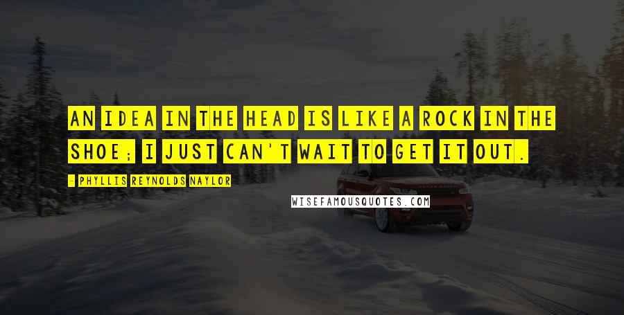 Phyllis Reynolds Naylor Quotes: An idea in the head is like a rock in the shoe; I just can't wait to get it out.