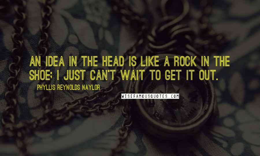 Phyllis Reynolds Naylor Quotes: An idea in the head is like a rock in the shoe; I just can't wait to get it out.