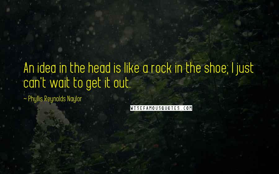 Phyllis Reynolds Naylor Quotes: An idea in the head is like a rock in the shoe; I just can't wait to get it out.