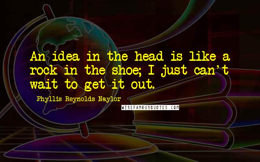 Phyllis Reynolds Naylor Quotes: An idea in the head is like a rock in the shoe; I just can't wait to get it out.