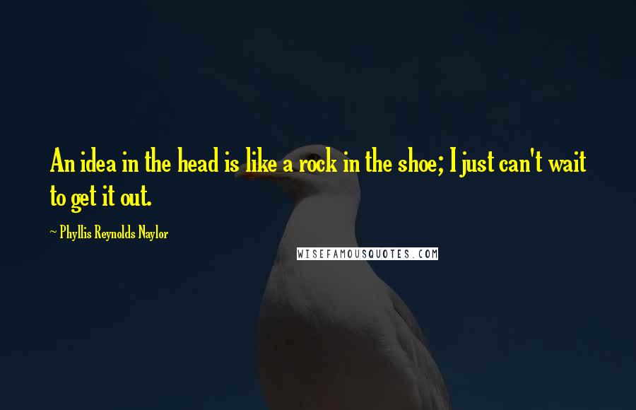 Phyllis Reynolds Naylor Quotes: An idea in the head is like a rock in the shoe; I just can't wait to get it out.