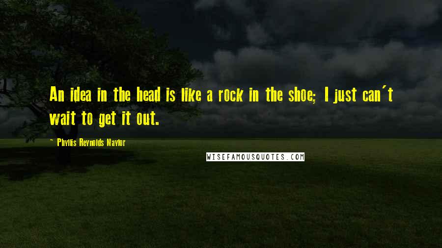 Phyllis Reynolds Naylor Quotes: An idea in the head is like a rock in the shoe; I just can't wait to get it out.