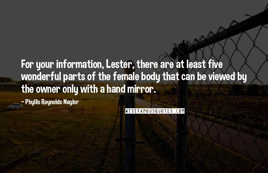 Phyllis Reynolds Naylor Quotes: For your information, Lester, there are at least five wonderful parts of the female body that can be viewed by the owner only with a hand mirror.
