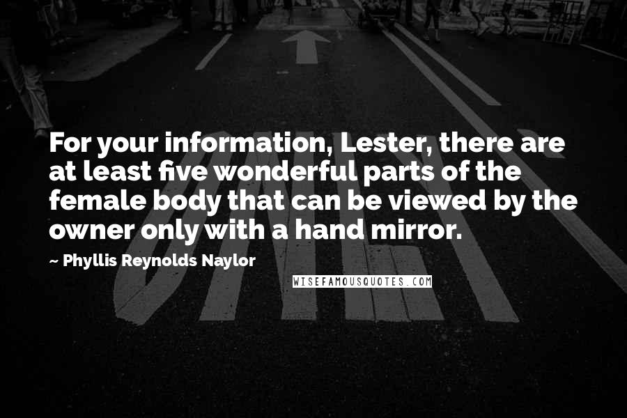 Phyllis Reynolds Naylor Quotes: For your information, Lester, there are at least five wonderful parts of the female body that can be viewed by the owner only with a hand mirror.