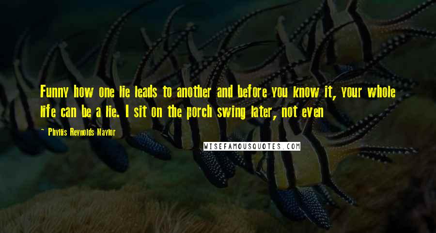 Phyllis Reynolds Naylor Quotes: Funny how one lie leads to another and before you know it, your whole life can be a lie. I sit on the porch swing later, not even