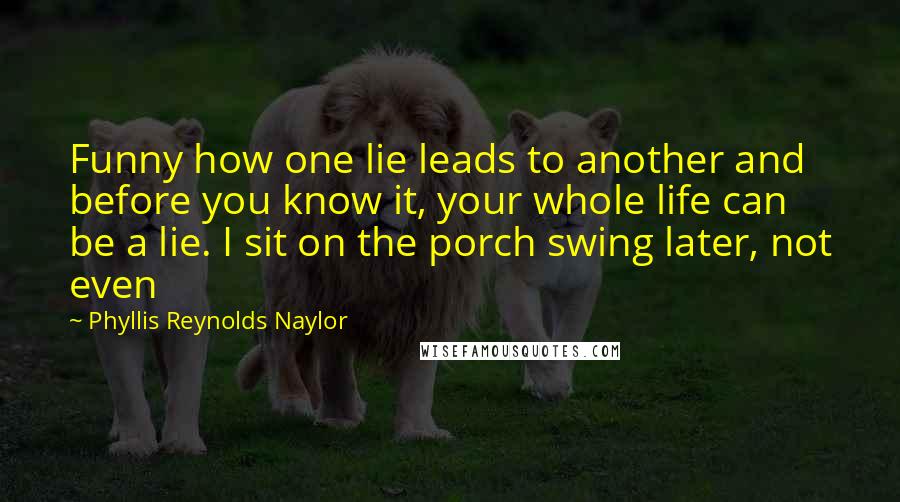 Phyllis Reynolds Naylor Quotes: Funny how one lie leads to another and before you know it, your whole life can be a lie. I sit on the porch swing later, not even