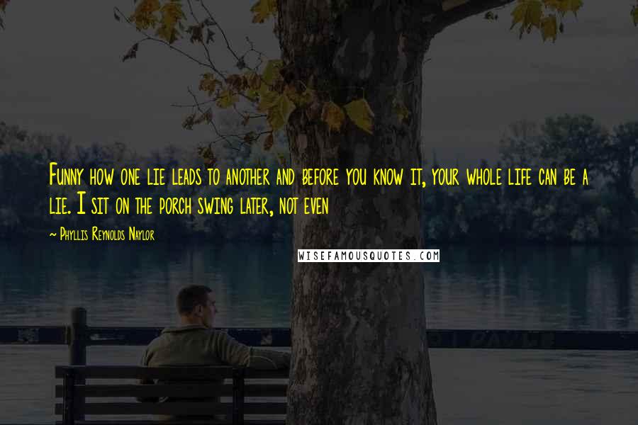 Phyllis Reynolds Naylor Quotes: Funny how one lie leads to another and before you know it, your whole life can be a lie. I sit on the porch swing later, not even
