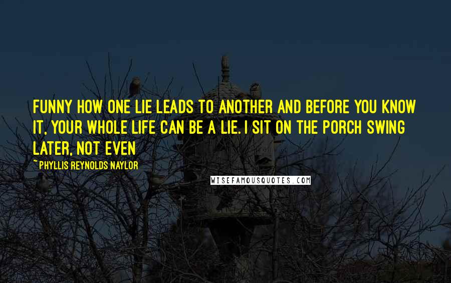 Phyllis Reynolds Naylor Quotes: Funny how one lie leads to another and before you know it, your whole life can be a lie. I sit on the porch swing later, not even