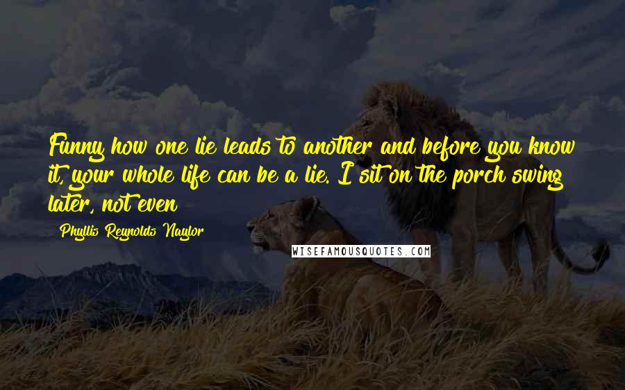 Phyllis Reynolds Naylor Quotes: Funny how one lie leads to another and before you know it, your whole life can be a lie. I sit on the porch swing later, not even