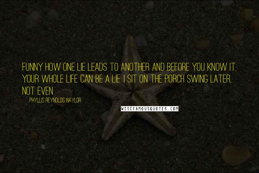 Phyllis Reynolds Naylor Quotes: Funny how one lie leads to another and before you know it, your whole life can be a lie. I sit on the porch swing later, not even