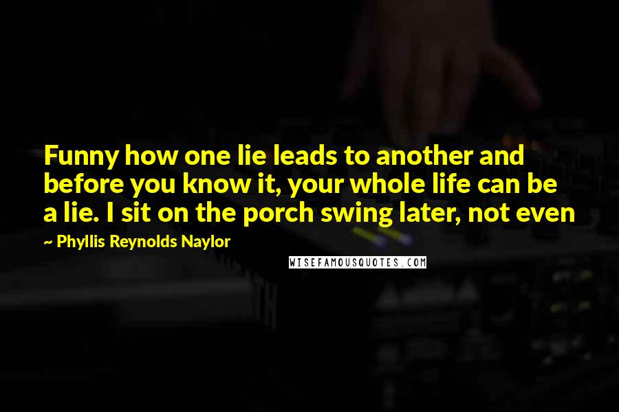 Phyllis Reynolds Naylor Quotes: Funny how one lie leads to another and before you know it, your whole life can be a lie. I sit on the porch swing later, not even