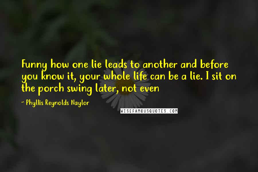 Phyllis Reynolds Naylor Quotes: Funny how one lie leads to another and before you know it, your whole life can be a lie. I sit on the porch swing later, not even
