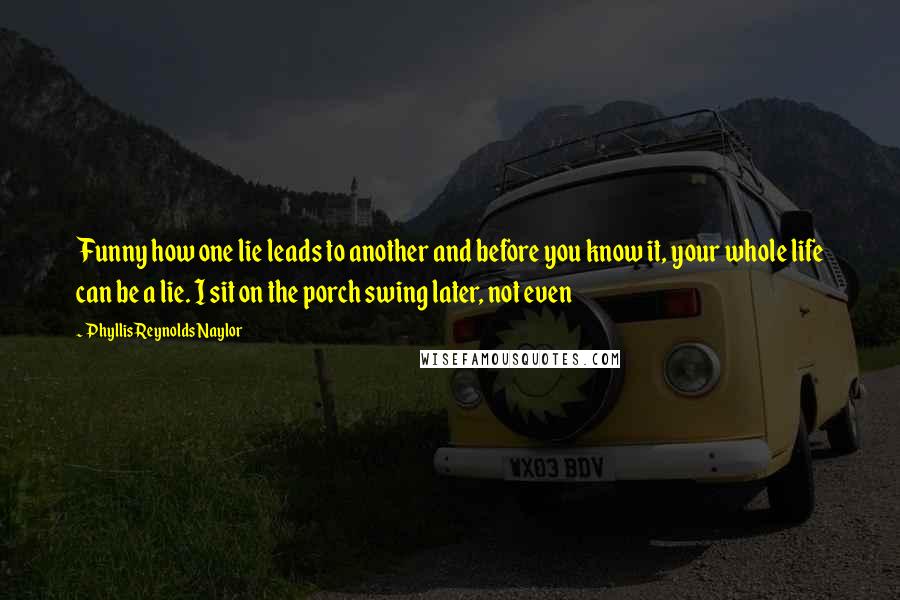 Phyllis Reynolds Naylor Quotes: Funny how one lie leads to another and before you know it, your whole life can be a lie. I sit on the porch swing later, not even