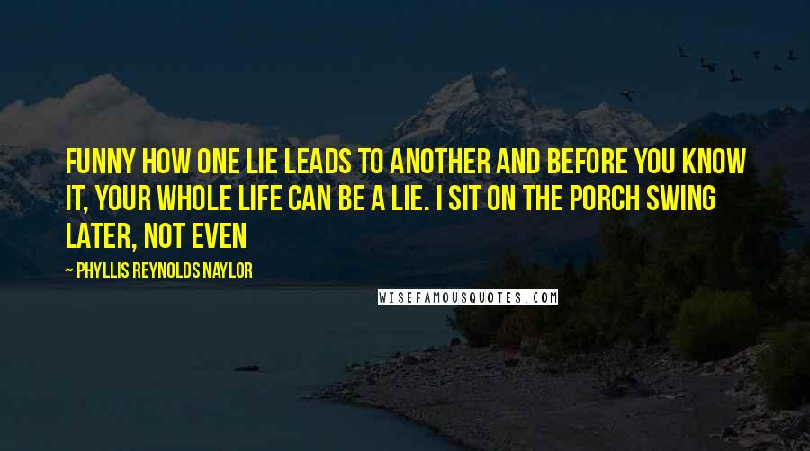 Phyllis Reynolds Naylor Quotes: Funny how one lie leads to another and before you know it, your whole life can be a lie. I sit on the porch swing later, not even