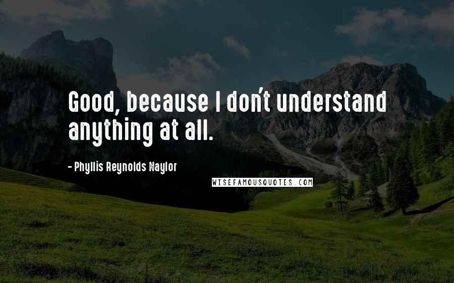 Phyllis Reynolds Naylor Quotes: Good, because I don't understand anything at all.