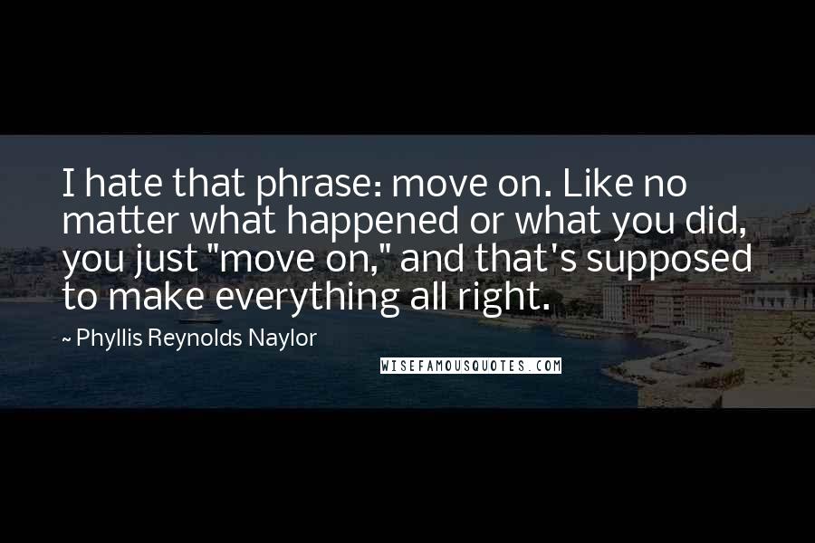 Phyllis Reynolds Naylor Quotes: I hate that phrase: move on. Like no matter what happened or what you did, you just "move on," and that's supposed to make everything all right.