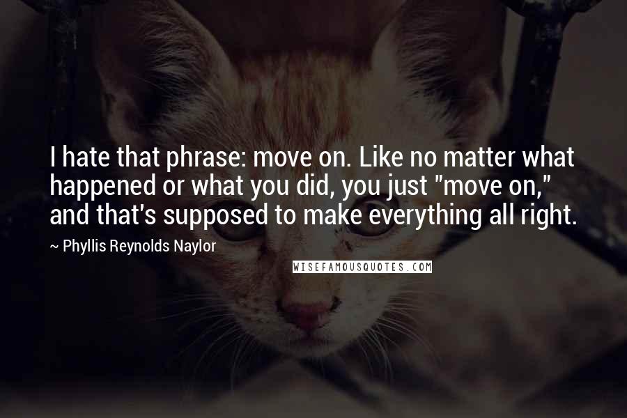 Phyllis Reynolds Naylor Quotes: I hate that phrase: move on. Like no matter what happened or what you did, you just "move on," and that's supposed to make everything all right.