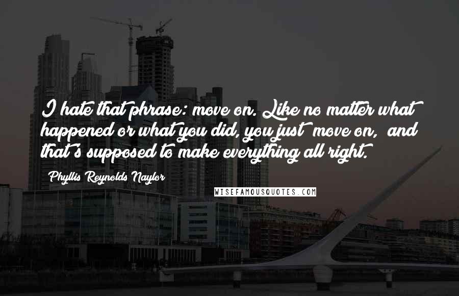 Phyllis Reynolds Naylor Quotes: I hate that phrase: move on. Like no matter what happened or what you did, you just "move on," and that's supposed to make everything all right.