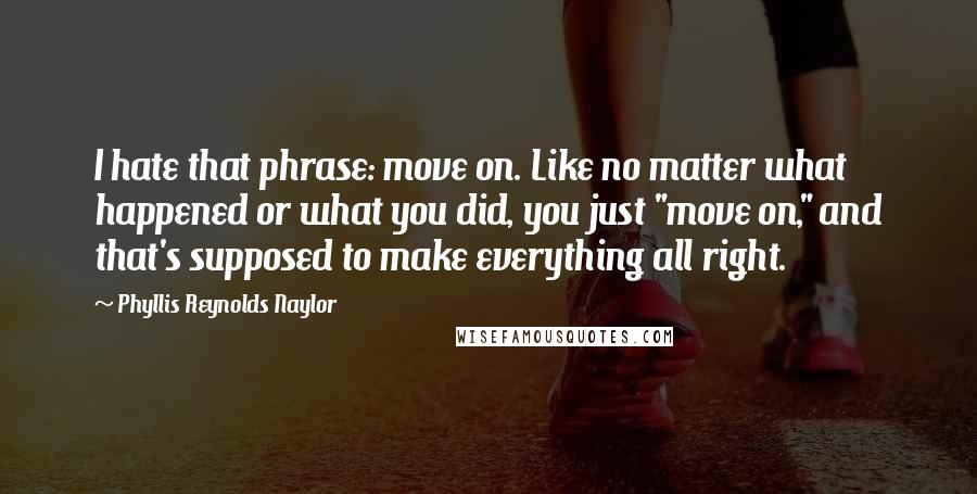 Phyllis Reynolds Naylor Quotes: I hate that phrase: move on. Like no matter what happened or what you did, you just "move on," and that's supposed to make everything all right.