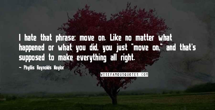 Phyllis Reynolds Naylor Quotes: I hate that phrase: move on. Like no matter what happened or what you did, you just "move on," and that's supposed to make everything all right.