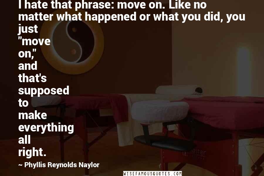 Phyllis Reynolds Naylor Quotes: I hate that phrase: move on. Like no matter what happened or what you did, you just "move on," and that's supposed to make everything all right.